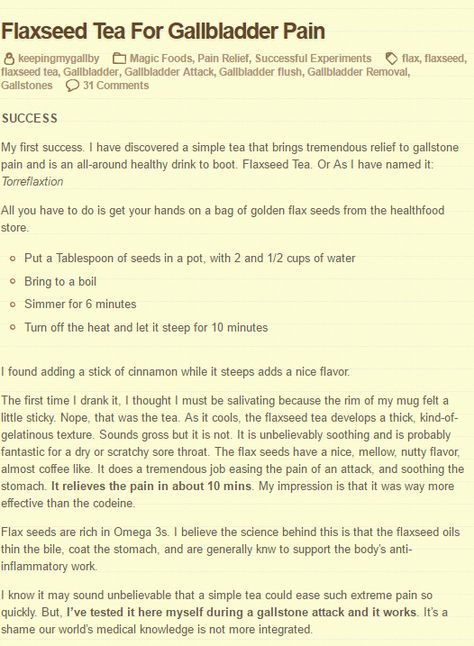 Flaxseed tea is great for gallbladder attacks as well as a healthy tea that promotes weight loss. https://keepingmygallby.wordpress.com/2012/02/11/flaxseed-tea-for-gallbladder-pain/ Gall Bladder Stones Remedies, Tea For Gallbladder, Herbs For Gallbladder, Gall Bladder Flush, Foods You Can Eat With Gallbladder Problems, Flaxseed Tea, Natural Remedies For Gallbladder Stones, Causes Of Gallbladder Stones, Holistic Healing Gallbladder