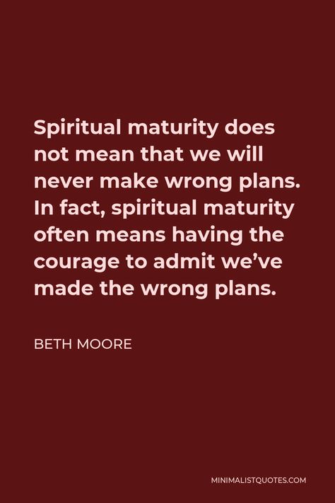 Beth Moore Quote: Spiritual maturity does not mean that we will never make wrong plans. In fact, spiritual maturity often means having the courage to admit we've made the wrong plans. Spiritual Maturity Quotes, Maturity Quotes Life, Family Devotional Ideas, Beth Moore Quotes, Quote Spiritual, Maturity Quotes, Devotional Ideas, Spiritual Maturity, Bible Learning