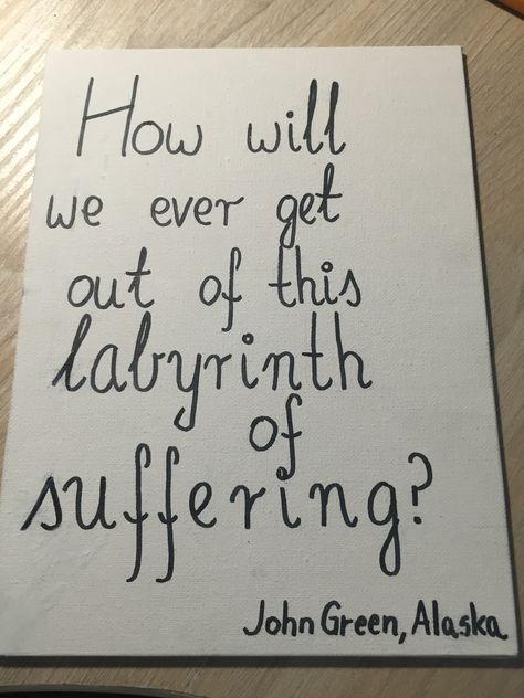 John Green, Alaska How will we ever get out of this labyrinth of suffering? Labyrinth Of Suffering, Word Aesthetic, Young Quotes, John Green Quotes, Alaska Young, Green Quotes, Looking For Alaska, Narrative Writing, John Green