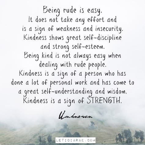 Being rude is easy. It does not take any effort and is a sign of weakness and insecurity. Kindness shows great self-discipline and strong self-esteem. Being kind is not always easy when dealing with rude people. Kindness is a sign of a person who has done a lot of personal work and has come to a great self-understanding and wisdom. Kindness is a sign of STRENGTH. unknown 🖤 #LeticiaRae #feelingmyfeelingsforhealing #feelingmyfeelings #inmyfeelings #timetoheal Kindness For Weakness Quotes, Kindness Matters Quotes, Dealing With Mean People, Rude People Quotes, Mean People Quotes, Weakness Quotes, Rude Quotes, Matter Quotes, Rude People