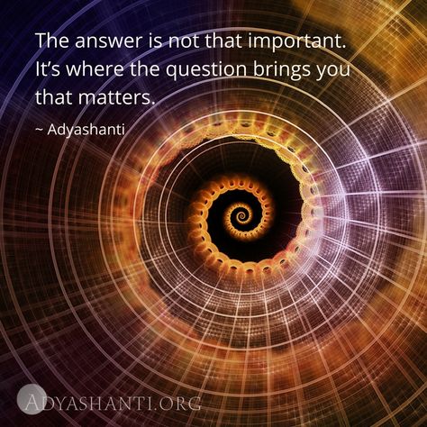 The answer is not that important. It's where the question brings you that matters. ~ Adyashanti