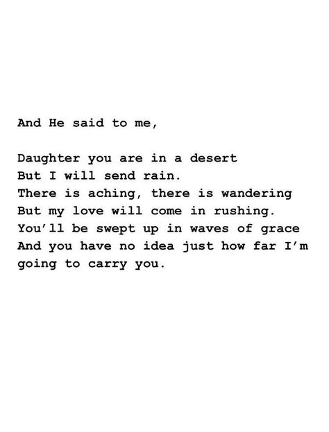 And He said to me, Daughter you are in a dessert but I will send rain. There is aching, there is wandering but my love will come in rushing. You'll be swept up in waves of grace and you have no idea just how far I'm going to carry you. Philosophy Wallpaper, Peace Place, Ayat Alkitab, Financial Peace, Quiet Place, God Is Love, God Quotes, My Savior, Verse Quotes