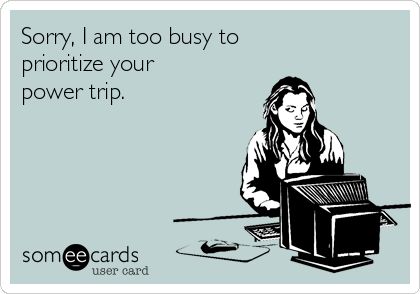 Sorry, I am too busy to prioritize your power trip.    My first Someecard. Take that coworker. Workplace Humor, My Hobbies, Power Trip, Think Happy Thoughts, Dental Humor, Witty Quotes, Flirting Memes, Too Busy, Work Humor