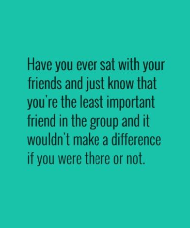 Have You Ever Sat With Your Friends And Just Know That You're The Least Important Friend In The Group And It Wouldn't Make A Difference If You Were There Or Not. It Makes Me Feel Sad To Read This. It Has Happened Before. When Ur The Forgotten Friend, Quotes About Feeling Like You Have No Friends, Left Out Quote Friendship, Not Having Friends Quotes, Having No Friends Quotes, Group Of Friends Quotes, Hurt By Friends, Outing Quotes, Feeling Left Out