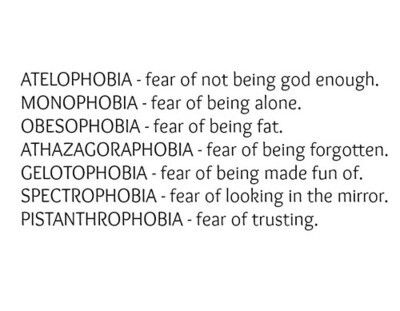 Atelophobia. Monophobia. Obesophobia. Athazagoraphobia. Gelotophobia. Spectrophobia. Pistanthrophobia