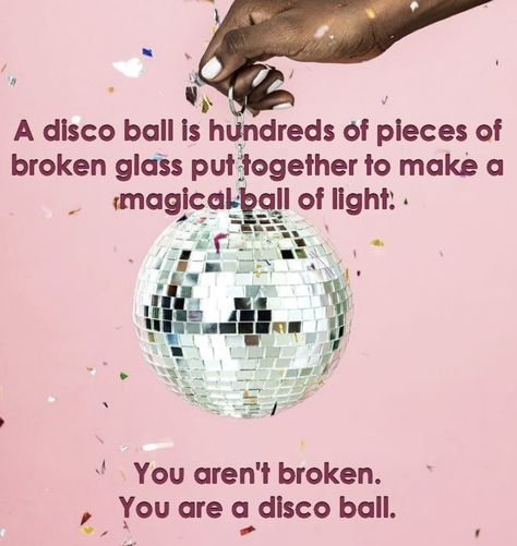 A disco ball is hundreds of pieces of broken glass put together to make a magical ball of light. You aren't broken. You are a disco ball. Ball Of Light, Diy Disco Ball, Balls Quote, Music Classroom Decor, Disco Birthday Party, Party Quotes, Therapy Quotes, Disco Dance, Dance Quotes