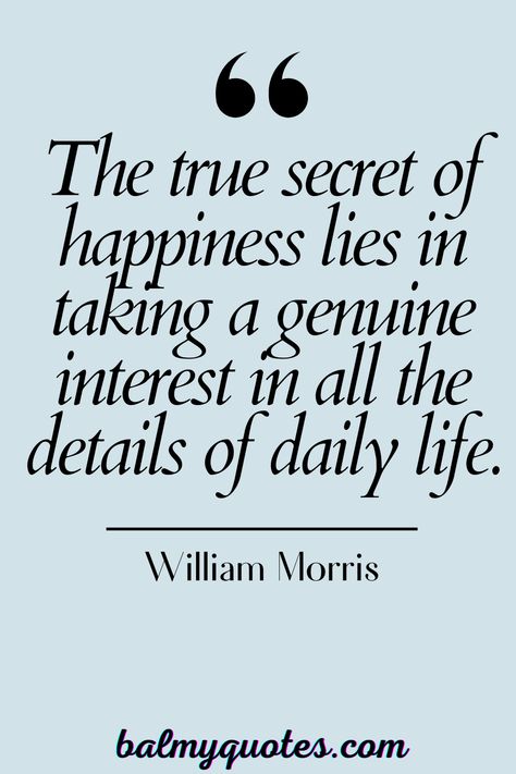 Discover the true secret to happiness with this insightful quote by William Morris. Find joy in taking a genuine interest in the details of daily life. #Happiness #Inspiration #WilliamMorris Beauty Lies Within Quotes, William Morris Quotes, Darjeeling Limited Quotes, Secrets Quotes Lies And, William Morris Quote, Define Happiness, Understanding Quotes, Inspirational Life Lessons, Quotes About Love And Relationships