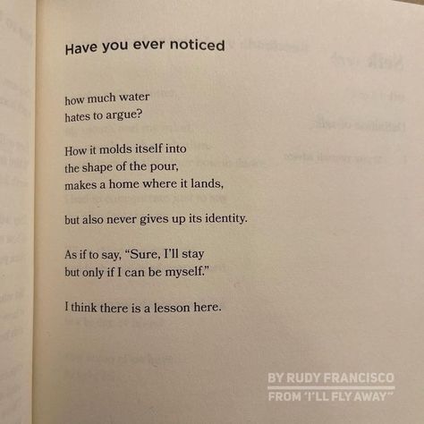 Rudy Francisco poem "Have you ever noticed how much water hates to argue?" Rudy Francisco Poems, Arguing Quotes, Water Poems, Rudy Francisco, Free Verse Poetry, Poetry Journal, Poems For Him, Free Verse, Clever Quotes