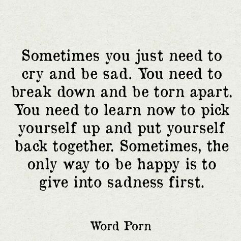 Sometimes you just need to cry and be sad. You need to break down and be torn apart. You need to learn how to pick yourself up and put yourself back together. Sometimes, the only way to be happy is to give into sadness first. Pick Yourself Up Quotes, Needing A Break Quotes, Ways To Be Happier, Up Quotes, Breakup Quotes, Healing Quotes, Poetry Quotes, Note To Self, Positive Thoughts