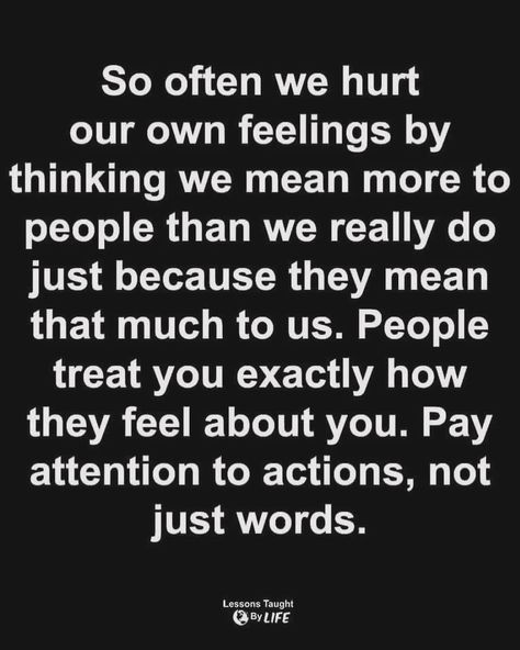 So often we hurt our own feelings by thinking we mean more to people than we really do just because they mean that much to us. People treat you exactly how they feel about you. Pay attention to actions, not just words. #feelings #people #howpeopletreatyou #payattention #actionsmeanmorethenwords #quotes #lifelesson #hardlesson #life #words Quotes About Bad People Life Lessons, Buttering People Quotes, People Who Just Use You Quotes, How People Really Feel About You, Pay Attention To Peoples Actions, You Show People How To Treat You Quotes, Careful How You Treat People Quotes, People Treat You Exactly How They Feel About You, Watch How People Treat You