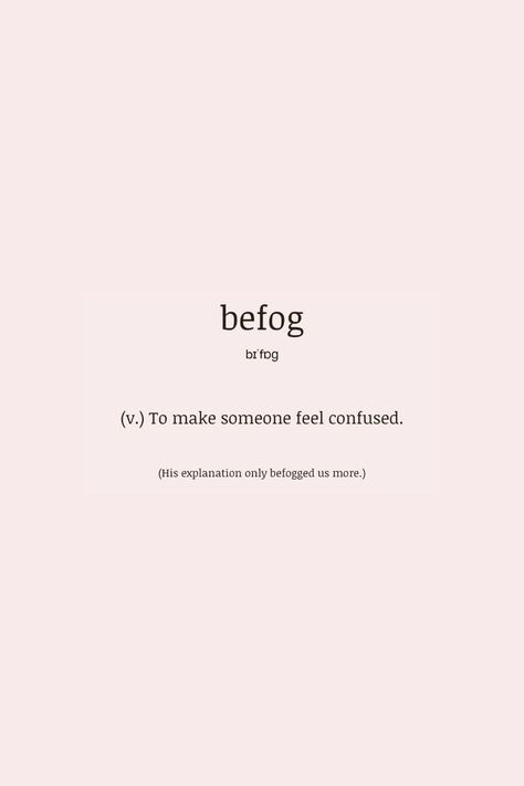 what a beautiful and descriptive word to describe what emotions others can allow us to let ourselves feel. befog (verb) > to make someone feel confused how would you use this word in a sentence? poets welcomed ;) he befogs me when he looks at me like he loves me, but leaves me like a father. #wordlovers #dailyvocabulary #befog #wordsforpoets #poeticwords #prettywords #wordoftheday #vocabularywords #englishvocabulary #writing #words #verb When He Looks At Me, Describe Someone, Me When He, Daily Vocabulary, Words To Describe Someone, Poetic Words, Descriptive Words, Words To Use, A Sentence