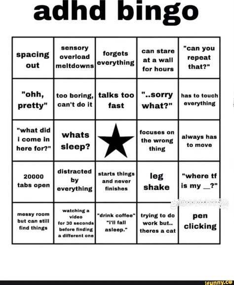 Adhd bingo spacing "ohh, pretty" "what did i come in here for?" 20000 tabs open messy room but can still find things sensory meltdowns overload forgets too boring,I talks too can't do it fast Sleep? distracted I starts things by and never everything I finishes I watching a video "drink coffee" for 30 seconds "T'll fall before finding asleep." a differant one can stare at a wall for hours "..Sorry what?" focuses on the wrong thing trying to do work but.. theres a cat "can you repeat that?" has to Fill The Jars Template, About Me Template, Funny Charts, Character Sheet Template, Bingo Sheets, Bingo Template, Bingo Board, Messy Room, When You Sleep