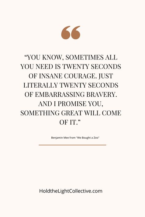 “You know, sometimes all you need is twenty seconds of insane courage. Just literally twenty seconds of embarrassing bravery. And I promise you, something great will come of it.” - Benjamin Mee from "We Bought a Zoo" We Bought A Zoo Quotes, Zoo Quotes, 20 Seconds Of Courage, Good Things Take Time, I Promise You, Character Names, Her. Book, Transform Your Life, Spiritual Growth