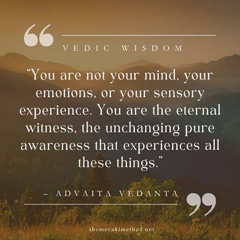 Within the profound wisdom of Advaita Vedanta, a philosophical tradition of spiritual insight, we find a powerful perspective on the nature of our Being. As various Advaita Vedanta teachers have expressed ::

"You are not your mind, your emotions, or your sensory experience. You are the eternal witness, the unchanging pure awareness that experiences all these things." Upanishads Quotes, Wisdom Speaks, Advaita Vedanta, Zen Quotes, Emotional Resilience, Be Gentle With Yourself, Sensory Experience, Human Design, Motivational Speaker