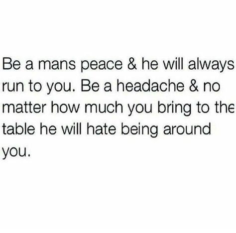 Be a man's peace and he will always run to you. Be a headache and no matter how much you bring to the table he will hate being around you. Be Peaceful, Thinking Of You Quotes, Inner Peace Quotes, Run To You, Quote Pins, Dear Future, Peace Quotes, Be A Man, No Matter How