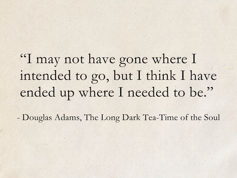 I may not have gone where I intended to go, but I think I have ended up where I needed to be. - Douglas Adams, The Long Dark Tea-Time of the Soul (Dirk Gently) #quotes #books #DouglasAdams #fantasy #SciFi #ScienceFiction I May Not Have Gone Where I Intended, I Have Come A Long Way Quote, Gentle Giant Quotes, End Of May Quotes, Aesthetic Quotes Long, Beautiful Ending Quotes, Dirk Gently Aesthetic, Gently Quotes, Quotes About Endings