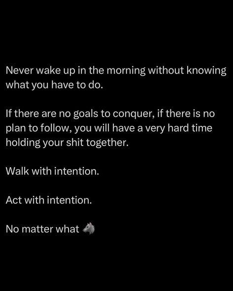 Never wake up aimless. Each morning, you should rise with a mission. If you don’t have clear goals, if you don’t have a plan, you’re setting yourself up for chaos. A man without direction is a man lost in the wilderness, flailing and failing. Your goals are your compass. Without them, you’re adrift, vulnerable to distractions and setbacks. Know your goals and attack them relentlessly. Walk with intention. Every step should have purpose. Don’t just drift through life, command i... Tactical Quotes, Morning Person Quotes, Boss Quotes Men, Evolution Aesthetic, Wake Up Quotes, Upward Spiral, Boss Up Quotes, Motivational Good Morning Quotes, Morning Walks