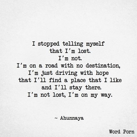 Quote: I stopped telling myself that I'm lost. I'm not. I'm on a road with no destination, I'm just driving with hope that I'll find a place that I like and I'll stay there. I'm not lost, I'm on my way. -- Ahunnaya Myself Quotes Woman, Lost Soul Quotes, Save Me Quotes, Find Myself Quotes, Lost Myself Quotes, Myself Quotes, Lost Quotes, Soul Quotes, Quotes That Describe Me