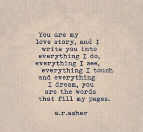 You are my love story, and I write you into everything I do, everything I see, everything I touch and everything I dream, you are the words that fill my pages. a.r.asher A R Asher, Best Romantic Quotes, Sweet Girlfriend, I See Everything, Hopeless Romantic Quotes, My Everything Quotes, Jm Storm Quotes, You Are My Love, Love Story Quotes