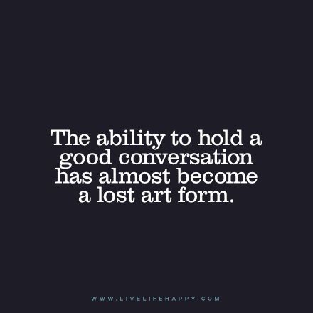 The ability to hold a good conversation has almost become a lost art form. www.livelifehappy.com Less Conversation Quotes, One Way Conversation Quotes, Holding A Conversation, One Sided Conversation Quotes, Great Conversation Quotes, Conversation Quotes Relationships, Conversation Getting Shorter Quotes, Intellectual Conversation Quotes, Meaningful Conversations Quotes