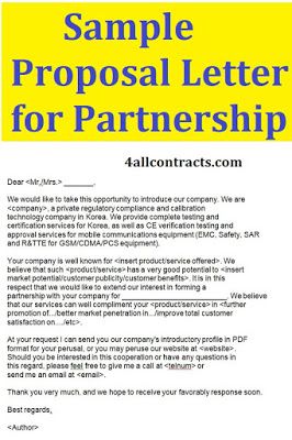 Sample proposal letter for partnershipFind this example of Sample Proposal Letter for Partnership for download in doc word formats.Dear <Mr./Mrs.> _______, We would like to take this opportunity to introduce our company. We are <company>, a private regulatory compliance and calibration technology company in Korea. We provide complete testing and certification services for Korea, as well as CE verification testing and approval services for mobile communications equipment (EM Business Partnership Proposal Letter, Letter Of Intent For Business Proposal, Partnership Proposal Letter, Proposal Writing Sample, Sample Proposal Letter, Business Proposal Letter, Wedding Photography Contract Template, Room Rental Agreement, Business Proposal Sample