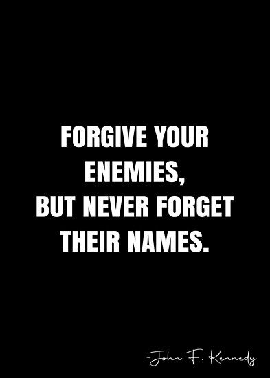 Forgive your enemies, but never forget their names. – John F. Kennedy Quote QWOB Collection. Search for QWOB with the quote or author to find more quotes in my style… • Millions of unique designs by independent artists. Find your thing. Forgive Your Enemies Quotes, Forgive Your Enemies But Never Forget Their Names, Contact Names For Your Enemy, The Enemy Of My Enemy Is My Friend, My Enemies Quotes, Quotes For Enemy, Forgive But Never Forget Quotes, Your Enemies Quotes, Quotes For Enemies