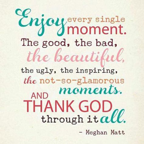 Enjoy every single moment. The good, the bad, the beautiful, the ugly, the inspiring, the not-so-glamorous moments. And thank God through it all. ~ God is Heart Beautiful Moments Quotes, Enjoy Every Moment Quotes, Moment Quotes, Enjoying Life Quotes, Find Joy In The Journey, Happy Tuesday Quotes, Joy In The Journey, Tuesday Quotes, Moments Quotes