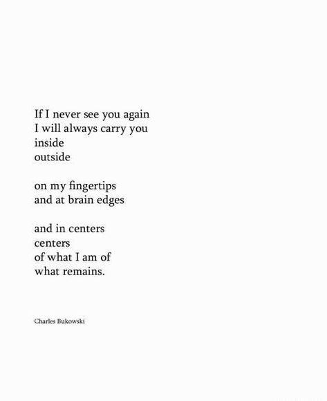 If I never see you again I will always carry you inside outside on my fingertips and at brain edges and in centers centers of what I am of what remains Charles Bukowski quote quotes words poetry Bukowski Quotes, Never See You Again, Lang Leav, Pandora's Box, Pablo Neruda, Life Quotes Love, Love And Lust, Artistic Inspiration, Charles Bukowski