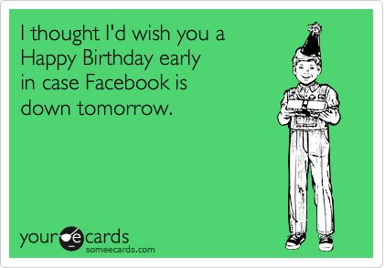 I thought I'd wish you a Happy Birthday early in case Facebook is down tomorrow. Birthday Ecard, Birthday Tomorrow, Happy Early Birthday, Someecards, Custom Birthday, Birthday Humor, Ecards, Happy Birthday, Memes