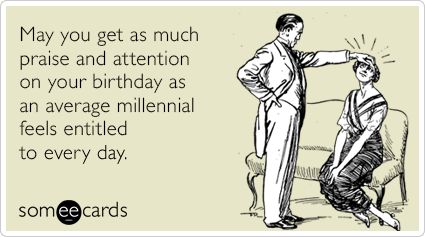 May you get as much praise and attention on your birthday as an average millennial feels entitled to every day. Inappropriate Birthday Memes, Someecards Birthday, Someecards Funny, Birthday Ecards Funny, Birthday Greetings Funny, Birthday Words, Funny Ecards, Birthday Quotes Funny, Happy Birthday Funny