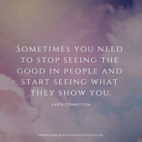 "Sometimes you need to stop seeing the good in people and start seeing what they show you." - Earth Connection  #theblackfeatherintuitive #mindset #quoteoftheday #lifequotes #quoteoftheday #growth #empower #inspirationalquotes Reliable Quotes People, Try To See The Good In People Quotes, You See Peoples True Colors Quotes, I See The Good In People Quotes, Stop Seeing The Good In People Quotes, See Right Through People Quotes, Quotes About People Showing True Colors, People Show You Who They Are Quote, Seeing The Good In People Quotes