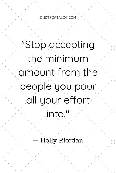 Stop accepting the minimum amount from the people you pour all your effort into. — Holly Riordan | quotes about giving too much to others and quote about giving too much of yourself to people who don’t deserve you. These quotes inspire you to trust yourself and love yourself from Quote Catalog. #quotes #inspiration #quote #giving Quotes About Who Is There For You, Same Amount Of Effort Quotes, All About Themselves Quotes, Stop Going Out Of Your Way For People Quotes, People Who Don’t Acknowledge You, Quotes About Not Mattering, Trying To Fit In Quotes People, Giving To Much Of Yourself Quotes, Being Too Giving Quotes