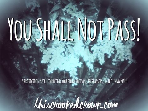 Trip the trespassers, track the thieves Ban the disdained, dismiss the shifty None shall cross my [object] That I do not want to pass   Sweep or brush the object off, as desired and toss the rest of the ingredients in the garbage or compost. You could bury the remaining ingredients on your property, if you desire. For the spell to work, you should feel a sudden awareness or conscious thinking about the object when something unwanted it coming near it. That’s the “trigger” to let you know s Grimoire Protection Spell, You Shall Not Pass, Gates And Railings, Spells For Beginners, Protection Spell, Magic Spell Book, Healing Spells, Spell Cast, Magick Spells