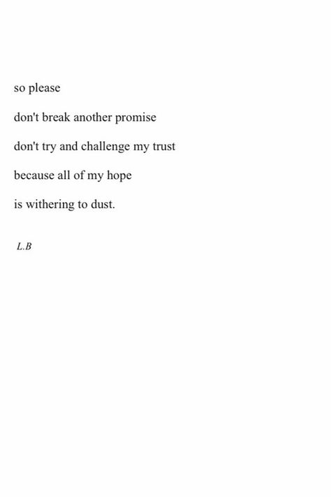 "So please don't break another promise, don't try and challenge my trust, because all my hope is withering to dust." -L.B. Trust Breaking Quotes, Never Break Trust Quotes, Once You Break My Trust Quotes, Breaking Promises Quotes, If I Give You My Heart Please Dont Break It, Don't Break My Trust, Don't Break Promises Quotes, Don't Break My Trust Quotes, Please Don’t Break My Heart Quotes