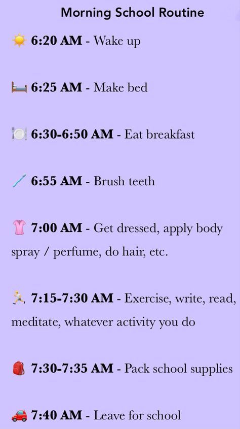 This pin is a morning school routine that will work best for people who leave at around 7:40 AM, and who drive / ride the car to school.
The picture contains the following text:

6:20 AM - Wake up

6:25 AM - Make bed

6:30-6:50 AM - Eat breakfast

6:55 AM - Brush teeth

7:00 AM - Get dressed, apply body spray / perfume, do hair, etc.

7:15-7:30 AM - Exercise, write, read, meditate, whatever activity you do

7:30-7:35 AM - Pack school supplies

7:40 AM - Leave for school 8 Am School Morning Routine, Things To Do On The Bus To School, Morning Routine For School Leave At 7, School Routine Leave At 8, School Residential Trip, School Morning Routine 5 Am Leave At 7, School Morning Routine Leave At 8, School Morning Routine 6:00 Am Leave At 8:30, School Morning Routine 6:00 Am To 7:40