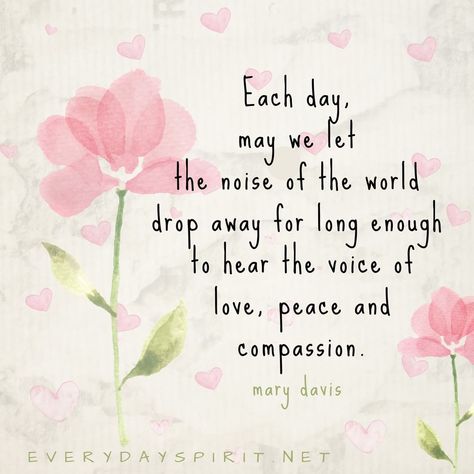 "Each day, may we make time to let the noise of the world drop away for long enough to hear the voice of love, peace and compassion. We have that voice within. It is who we are. May we quiet our words, calm our thoughts, soften our hearts and still our souls daily - so that we may listen, open and receive. And let love lead." | everydayspirit1 Act Of Kindness Quotes, Thankful Thursday, Spirit Quotes, Card Sentiments, Kindness Quotes, Motivational Messages, Daily Inspiration Quotes, Morning Messages, Happy Thoughts