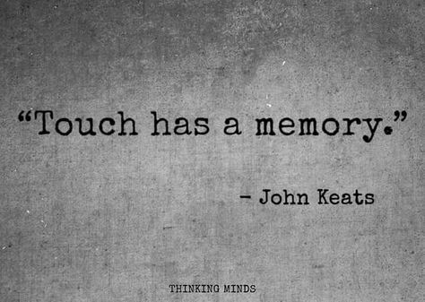 "Why are we doing this? You never seem interested in it before..." "It never seemed important before. When we had years left of us." "If that's why you're doing this, we don't have to. You have ages left yet." "Touch has a memory, Mitch. My plan is to leave you with as many as possible." Keats Quotes, John Keats Quotes, John Keats, Literature Quotes, Words Worth, Greek Quotes, Literary Quotes, A Quote, Poetry Quotes