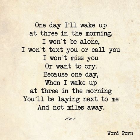 One day I'll wake up at three in the morning. I won't be alone, I won't text you or call you, I won't miss you or want to cry, because one day, when I wake up at three in the morning you'll be laying next to me and not miles away. Waking Up Next To You Quotes, Morning Texts For Him, Relationship Love Quotes, Thinking Of You Quotes, Distance Love Quotes, Good Morning Quotes For Him, Sweet Romantic Quotes, Morning Quotes For Him, Soulmate Love