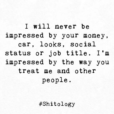 I will never be impressed by your money, car, looks, social status or job title. I'm impressed by the way you treat me and other people. Quotes About People Treating You Badly, Not Impressed Quotes, Money Over People Quotes, Check On Your People Quote, People With Money Quotes, Treat Me Like An Option Quotes, I Am Too Much For Some People, Quotes About People Using You For Money, People Who Ask For Money Quotes