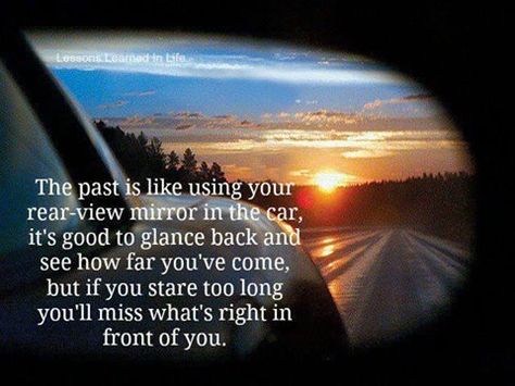 The past is like using your rearview mirror in the car. It's good to glance back and see how far you've come, but if you stare too long, you'll miss what's right in front of you. Analogy Quotes, Analogies Quotes, Mirror Quotes, Past Quotes, Photo Lessons, Lessons Learned In Life, A Quote, Lessons Learned, Rear View Mirror