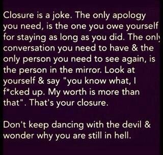 No, you don't need closure - what you need is to love yourself enough to create your own closure and move on from the person who didn't care enough to give you an explanation for their poor choices and bad behavior. An "explanation" isn't going to lessen the hurt, make the pain go away, or transform them into a better person who is suddenly going to do right by you. It's just the BS story you tell yourself so you can keep the door open for them to come back and do it all over again. Under Your Spell, It Goes On, Narcissism, Note To Self, Great Quotes, Relationship Quotes, Inspire Me, Life Lessons, Wise Words