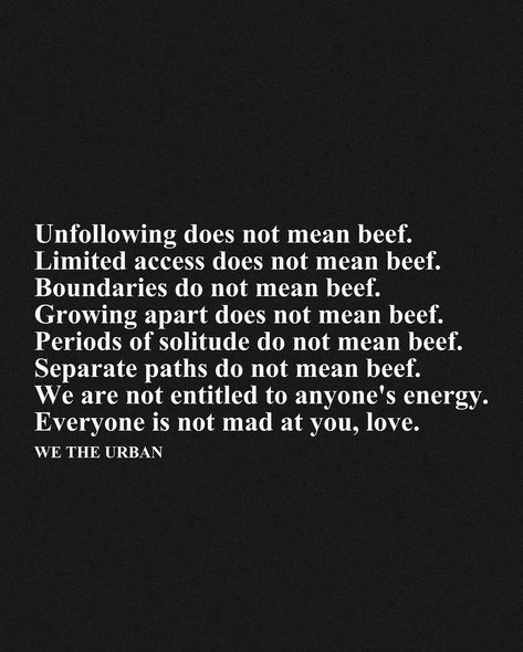 🖤 Setting Boundaries is Not a Conflict 🖤 Unfollowing, limiting access, and setting boundaries are essential for self-care and personal growth. These actions do not signify conflict or animosity. Growing apart, seeking solitude, and choosing separate paths are natural parts of life. We are not entitled to anyone’s energy, and it’s important to understand that everyone is not mad at you, love. Prioritizing your well-being and respecting others' boundaries fosters healthier relationships and a ... Friendship Boundaries Quotes, Quotes About Boundaries, Not Everyone Is Your Friend, Boundaries Art, Setting Boundaries Quotes, Nosey People, Private Life Quotes, Mad At You, Boundaries Quotes