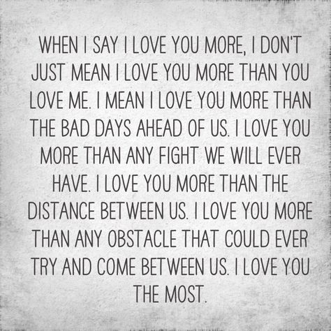 When I say I love you more, I don't just mean I love you more than you love me… Fiance Quotes, Love You More Quotes, I Love My Hubby, My Favorite Quotes, Quotes About Love, Love You The Most, Crazy Quotes, More Quotes, I Love You Quotes