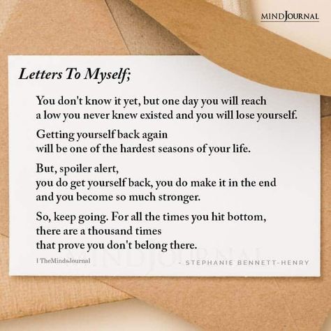 Letters To Myself; You don’t know it yet, but one day you will reach a low you never knew existed and you will lose yourself. Getting yourself back again will be one of the hardest seasons of your life. But, spoiler alert, you do get yourself back, you do make it in the end and you become so much stronger. So, keep going. For all the times you hit bottom, there are a thousand times that prove you don’t belong there. – Stephanie Bennett-Henry Getting Back To Myself Quotes, Dear Me Letter To Myself Positive, Love Letters To Myself, New Season Of Life Quotes, Letter For Myself, Letter For Yourself, Letters To Yourself, A Letter To Yourself, A Letter To Myself