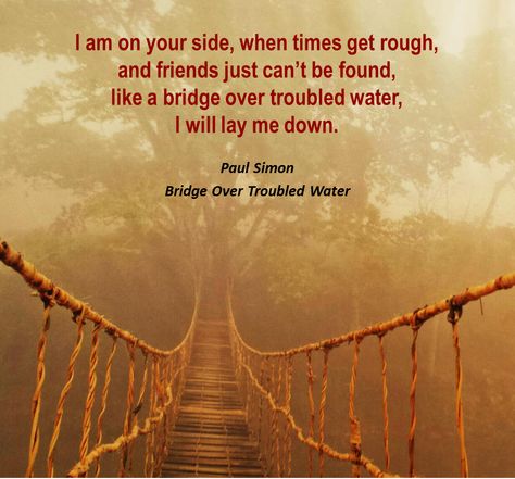 I am on your side, when times get rough, and friends just can’t be found, like a bridge over troubled water, I will lay me down. - Paul Simon, Bridge Over Troubled Water. Bridge Over Troubled Water, Simon Garfunkel, Lay Me Down, Paul Simon, A Bridge, Song Lyrics, Bridge, Entertainment, Songs