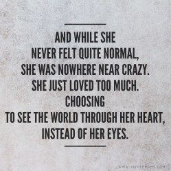 And while she never felt quite normal, she was nowhere near crazy. She just loved too much, choosing to see the world through her heart instead of her eyes. She Was Free Quotes, Her Eyes Tell A Story Quotes, Being Normal Quotes, She Just Wants To Be Loved Quotes, Love Too Much Quotes, Normalize Quotes, Normality Quotes, Normal Quotes, Heartless Quotes