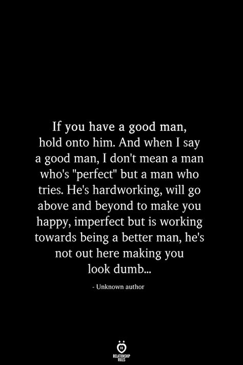 If you have a good man, hold onto him. And when I say a good man, I don't mean a man who's "perfect" but a man who tries. He's hardworking, will go above and beyond to make you happy, imperfect but is working towards being a better man, he's not out here making you look dumb... Hard Working Husband Quotes, Hard Working Man Quotes, Copying Me Quotes, Relationship Rules Quotes, Good Man Quotes, Man Quotes, Good Relationship Quotes, Hard Quotes, True Love Quotes