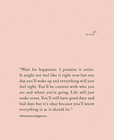 Wait for happiness. I promise it exists. It might not feel like it right now but one day you'll wake up and everything will just feel right. You'll be content with who you are and where you're going. Life will just make sense. You'll still have good day and bad days, but it's okay because you'll know everything is as it should be. Positive Aesthetic, Now Quotes, Be Content, E Card, It's Okay, New Energy, Self Love Quotes, What’s Going On, Makeup Revolution