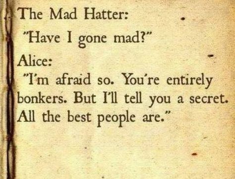 The Mad Hatter:  "Have I gone mad!"  Alice:  "I'm afraid so. You're entirely bonkers.  But I'll tell you a secret.  All the best people are." Funny Famous Quotes, Have I Gone Mad, Alice And Wonderland Quotes, Wonderland Quotes, It Goes On, E Card, Quotable Quotes, Famous Quotes, Movie Quotes