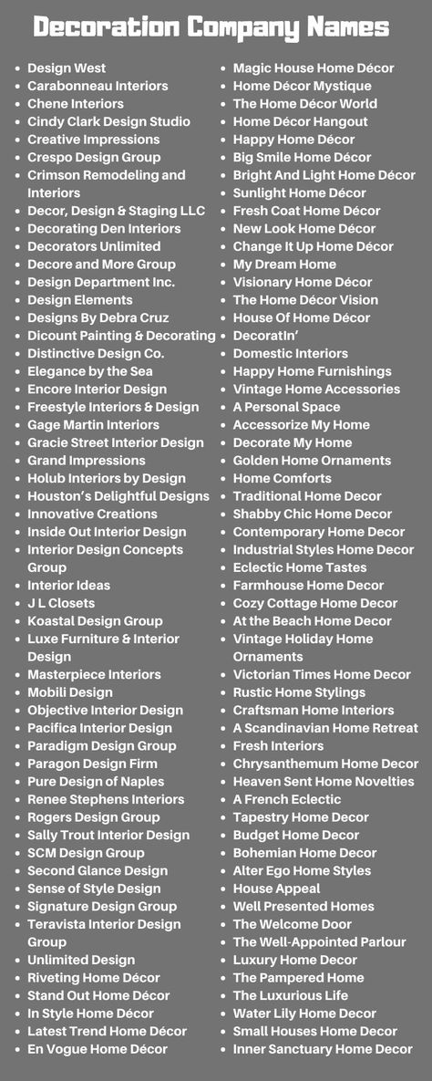 Decoration company names Home Decor Products Urban 57 Home Decor Sincere Home Decor Warehouse Home Decor Partners Home Decor A Home Decor Jeannine’s Home Furnishings Home Decor Flooring Inc Pacific Home Decor Grace Home Furnishings Gratitudes Gifts & Home Decor Vinson’s Home Decor At The Corner Home Decor Home Decor Learning Center Cokas Diko Home Furnishings Interior Names Ideas, Names For Studio, Interior Designer Name Ideas, Online Store Names Ideas Unique, Names For Interior Design Studio, Home Decor Brand Name Ideas, Interior Design Company Names Ideas, Display Names, Interior Design Firm Names Ideas